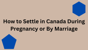 How to Settle in Canada During Pregnancy or By Marriage